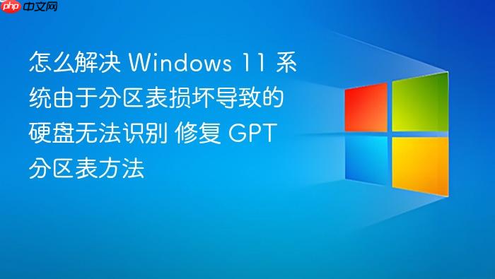 怎么解决 windows 11 系统由于分区表损坏导致的硬盘无法识别 修复 gpt 分区表方法