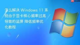怎么解决 windows 11 系统由于显卡核心频率过高导致的蓝屏 降低频率优化教程