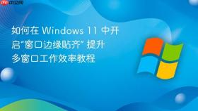 如何在 windows 11 中开启“窗口边缘贴齐” 提升多窗口工作效率教程