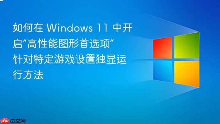 如何在 windows 11 中开启“高性能图形首选项” 针对特定游戏设置独显运行方法