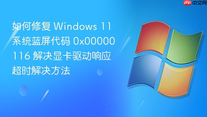 如何修复 windows 11 系统蓝屏代码 0x00000116 解决显卡驱动响应超时解决方法