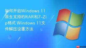 如何开启Windows 11原生支持的RAR和7-Zip格式 Windows 11文件解压设置方法