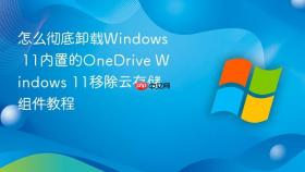 怎么彻底卸载Windows 11内置的OneDrive Windows 11移除云存储组件教程