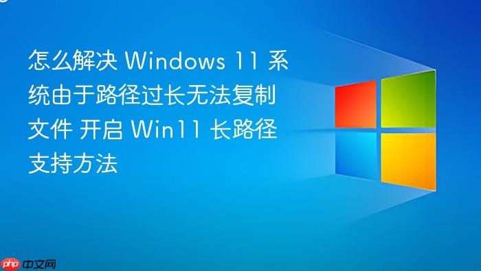 怎么解决 windows 11 系统由于路径过长无法复制文件 开启 win11 长路径支持方法