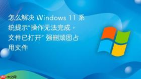 怎么解决 Windows 11 系统提示“操作无法完成，文件已打开” 强删顽固占用文件