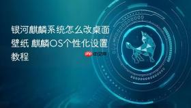 银河麒麟系统怎么改桌面壁纸 麒麟OS个性化设置教程