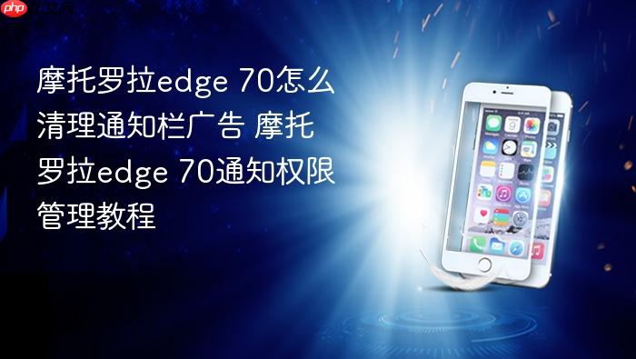 摩托罗拉edge 70怎么清理通知栏广告 摩托罗拉edge 70通知权限管理教程