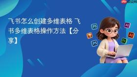 飞书怎么创建多维表格 飞书多维表格操作方法【分享】