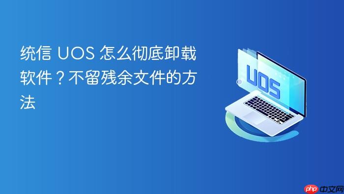 统信 uos 怎么彻底卸载软件?不留残余文件的方法