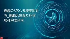 麒麟OS怎么安装美图秀秀_麒麟系统图片处理软件安装指南
