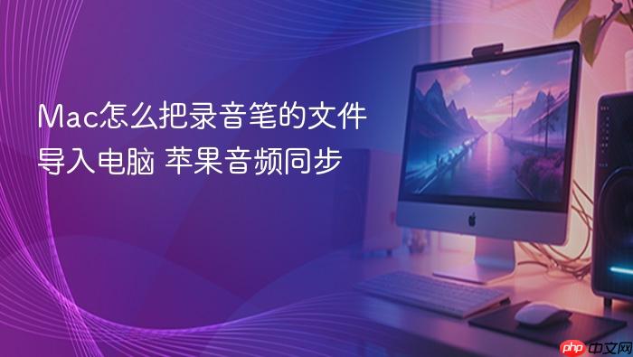 mac怎么把录音笔的文件导入电脑 苹果音频同步