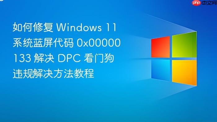 如何修复 windows 11 系统蓝屏代码 0x00000133 解决 dpc 看门狗违规解决方法教程