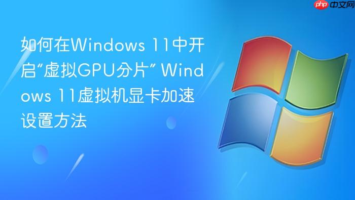 如何在windows 11中开启“虚拟gpu分片” windows 11虚拟机显卡加速设置方法