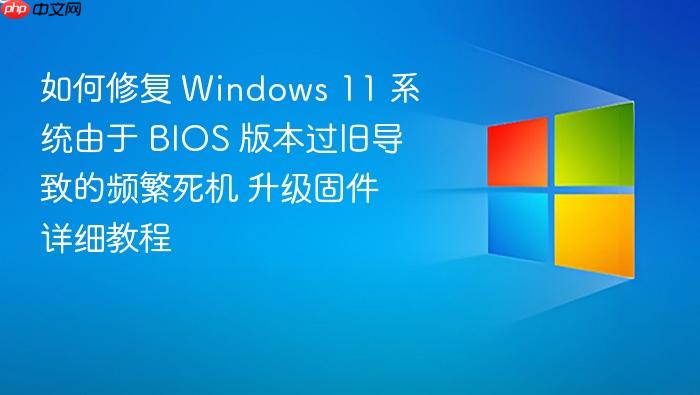 如何修复 windows 11 系统由于 bios 版本过旧导致的频繁死机 升级固件详细教程