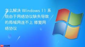 怎么解决 windows 11 系统由于网络协议缺失导致的局域网连不上 修复网络协议