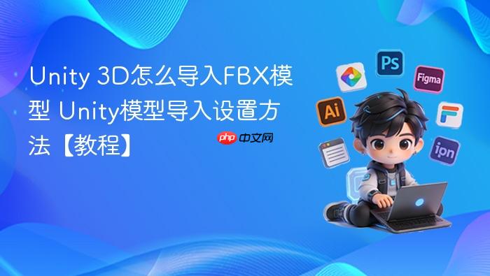 unity 3d怎么导入fbx模型 unity模型导入设置方法【教程】
