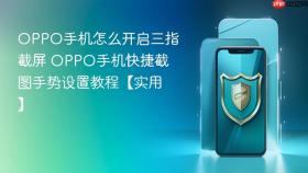 OPPO手机怎么开启三指截屏 OPPO手机快捷截图手势设置教程【实用】