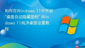 如何在Windows 11中开启“桌面自动隐藏图标” Windows 11纯净桌面设置教程