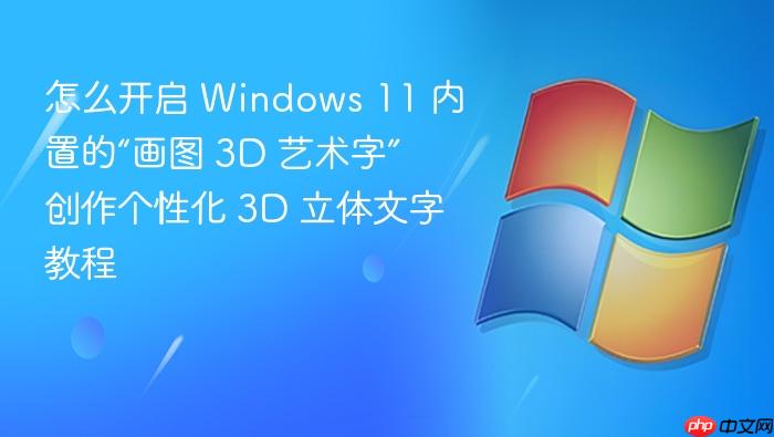 怎么开启 windows 11 内置的“画图 3d 艺术字” 创作个性化 3d 立体文字教程