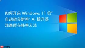 如何开启 Windows 11 的“自动超分辨率” AI 提升游戏画质与帧率方法