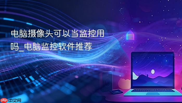 电脑摄像头可以当监控用吗_电脑监控软件推荐