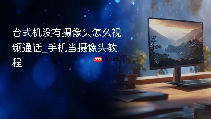 台式机没有摄像头怎么视频通话_手机当摄像头教程
