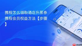 携程怎么领取酒店升房券 携程会员权益方法【步骤】