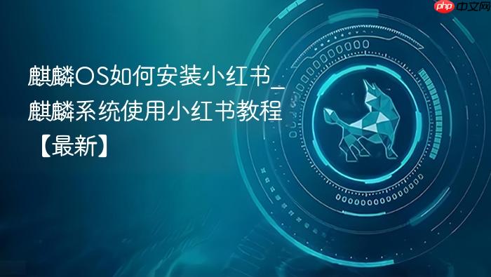麒麟os如何安装小红书_麒麟系统使用小红书教程【最新】