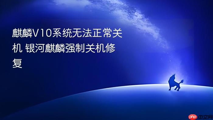麒麟v10系统无法正常关机 银河麒麟强制关机修复