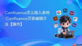 confluence怎么插入表格 confluence页面编辑方法【操作】