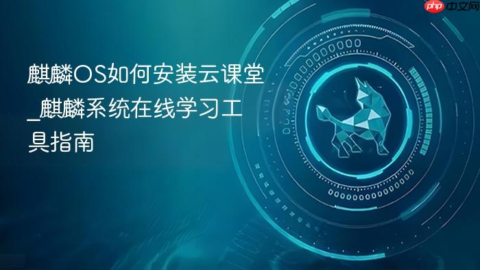 麒麟os如何安装云课堂_麒麟系统在线学习工具指南