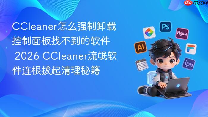 ccleaner怎么强制卸载控制面板找不到的软件 2026 ccleaner流氓软件连根拔起清理秘籍