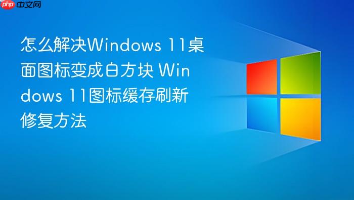 怎么解决windows 11桌面图标变成白方块 windows 11图标缓存刷新修复方法