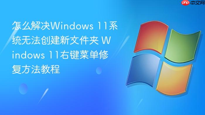 怎么解决windows 11系统无法创建新文件夹 windows 11右键菜单修复方法教程