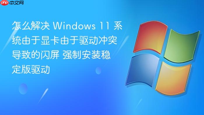 怎么解决 windows 11 系统由于显卡由于驱动冲突导致的闪屏 强制安装稳定版驱动