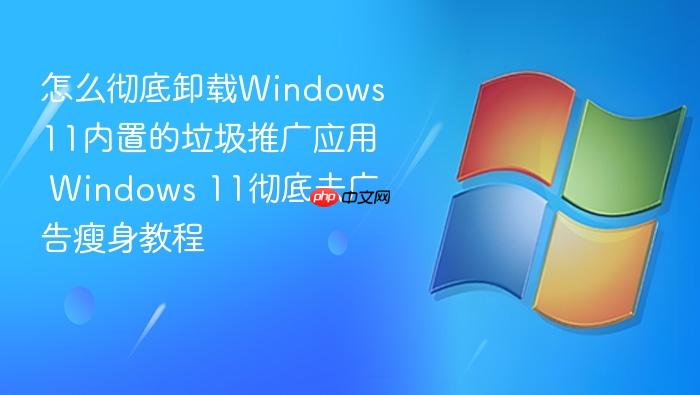 怎么彻底卸载windows 11内置的垃圾推广应用 windows 11彻底去广告瘦身教程