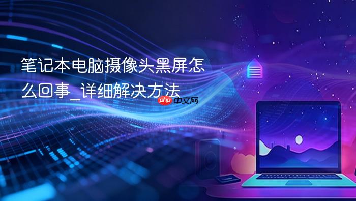 笔记本电脑摄像头黑屏怎么回事_详细解决方法