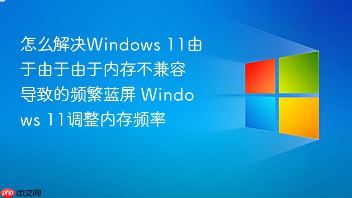 怎么解决windows 11由于由于由于内存不兼容导致的频繁蓝屏 windows 11调整内存频率