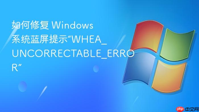 如何修复 windows 系统蓝屏提示“whea_uncorrectable_error”