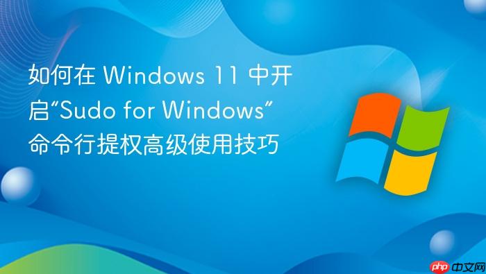 如何在 windows 11 中开启“sudo for windows” 命令行提权高级使用技巧