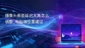 摄像头画面延迟太高怎么调整_电脑端设置建议