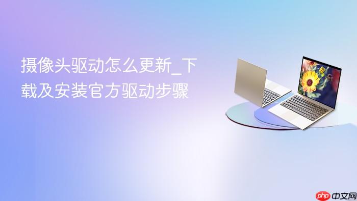 摄像头驱动怎么更新_下载及安装官方驱动步骤