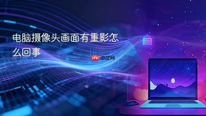 电脑摄像头画面有重影怎么回事