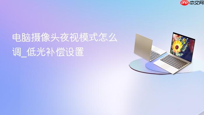 电脑摄像头夜视模式怎么调_低光补偿设置