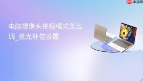 电脑摄像头夜视模式怎么调_低光补偿设置