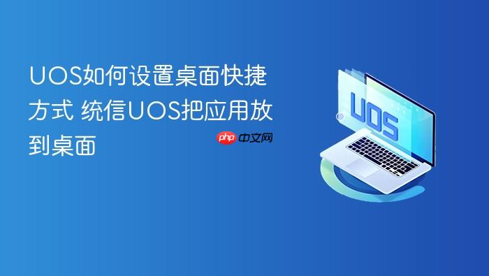 uos如何设置桌面快捷方式 统信uos把应用放到桌面