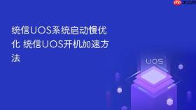 统信uos系统启动慢优化 统信uos开机加速方法