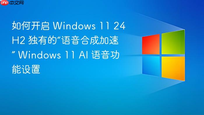 如何开启 windows 11 24h2 独有的“语音合成加速” windows 11 ai 语音功能设置