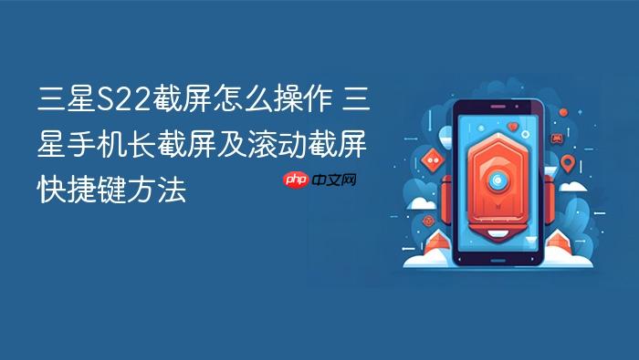 三星s22截屏怎么操作 三星手机长截屏及滚动截屏快捷键方法