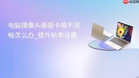 电脑摄像头画面卡顿不流畅怎么办_提升帧率设置